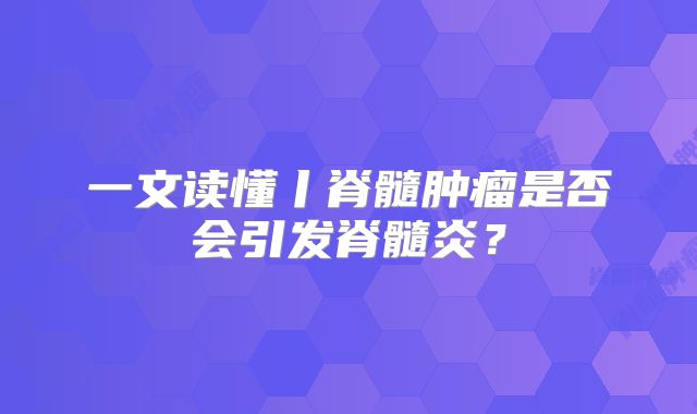 一文读懂丨脊髓肿瘤是否会引发脊髓炎？