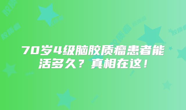 70岁4级脑胶质瘤患者能活多久？真相在这！