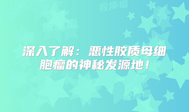 深入了解：恶性胶质母细胞瘤的神秘发源地！