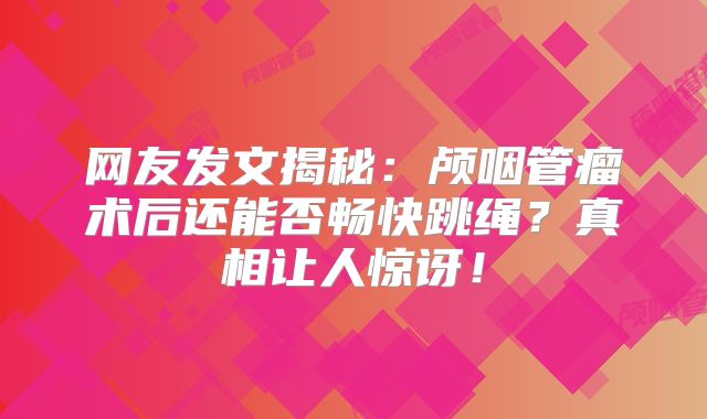 网友发文揭秘：颅咽管瘤术后还能否畅快跳绳？真相让人惊讶！