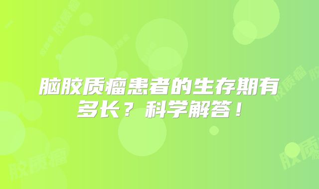 脑胶质瘤患者的生存期有多长？科学解答！