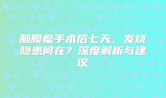 脑膜瘤手术后七天，发烧隐患何在？深度解析与建议