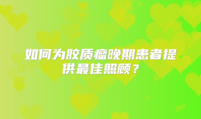 如何为胶质瘤晚期患者提供最佳照顾？