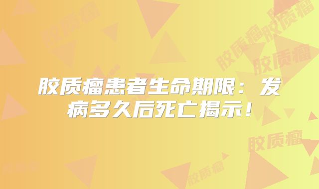 胶质瘤患者生命期限：发病多久后死亡揭示！