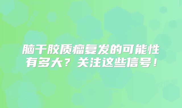 脑干胶质瘤复发的可能性有多大？关注这些信号！
