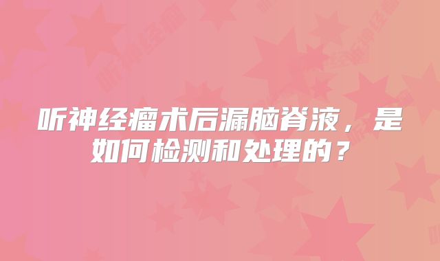 听神经瘤术后漏脑脊液，是如何检测和处理的？