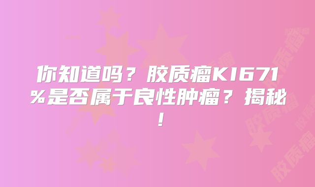 你知道吗？胶质瘤KI671%是否属于良性肿瘤？揭秘！