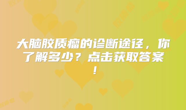大脑胶质瘤的诊断途径，你了解多少？点击获取答案！
