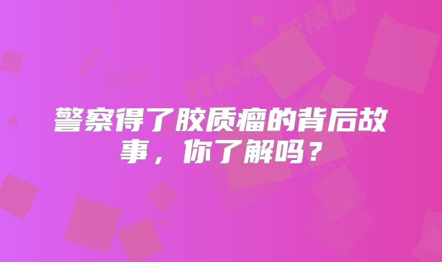 警察得了胶质瘤的背后故事，你了解吗？