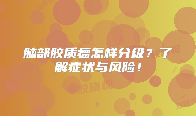 脑部胶质瘤怎样分级？了解症状与风险！
