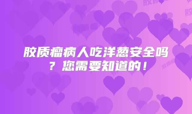 胶质瘤病人吃洋葱安全吗？您需要知道的！