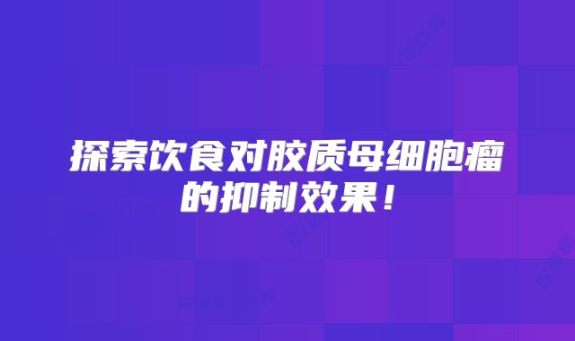 探索饮食对胶质母细胞瘤的抑制效果！
