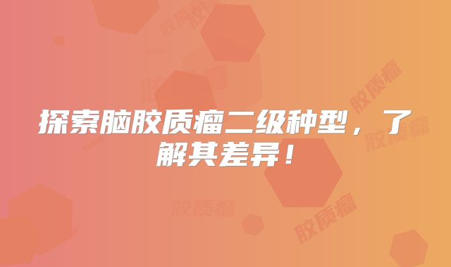 探索脑胶质瘤二级种型，了解其差异！