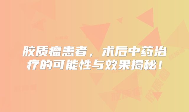 胶质瘤患者，术后中药治疗的可能性与效果揭秘！