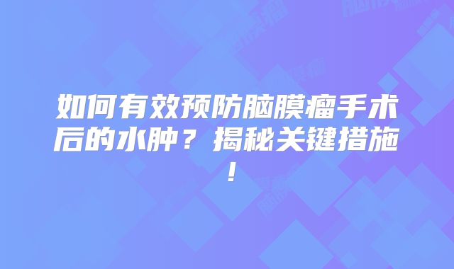 如何有效预防脑膜瘤手术后的水肿？揭秘关键措施！