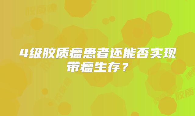 4级胶质瘤患者还能否实现带瘤生存？