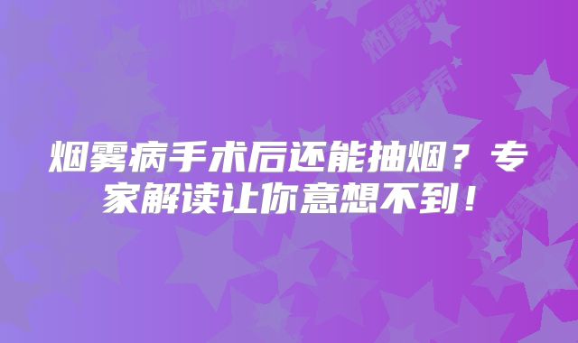 烟雾病手术后还能抽烟？专家解读让你意想不到！