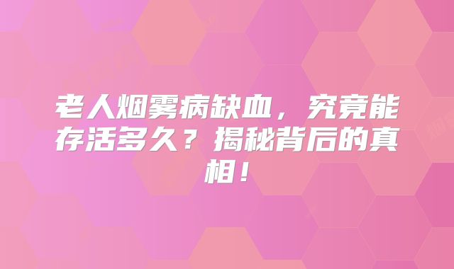 老人烟雾病缺血，究竟能存活多久？揭秘背后的真相！