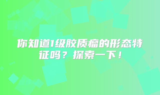 你知道1级胶质瘤的形态特征吗？探索一下！