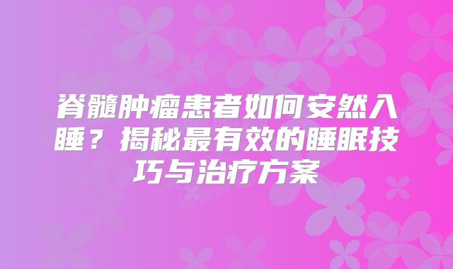 脊髓肿瘤患者如何安然入睡？揭秘最有效的睡眠技巧与治疗方案
