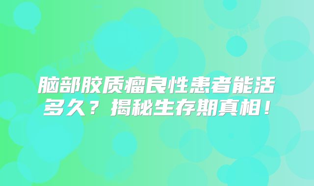 脑部胶质瘤良性患者能活多久？揭秘生存期真相！