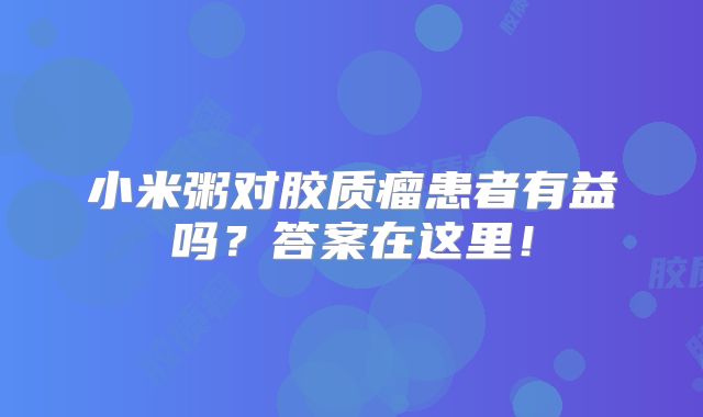 小米粥对胶质瘤患者有益吗？答案在这里！