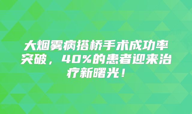 大烟雾病搭桥手术成功率突破，40%的患者迎来治疗新曙光！