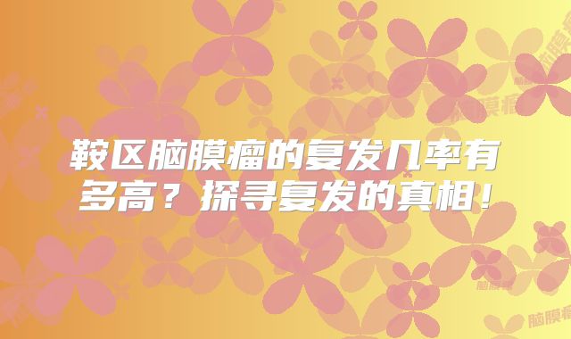鞍区脑膜瘤的复发几率有多高？探寻复发的真相！