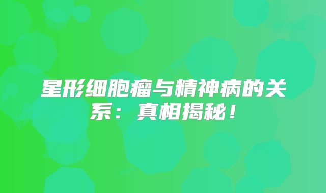 星形细胞瘤与精神病的关系：真相揭秘！