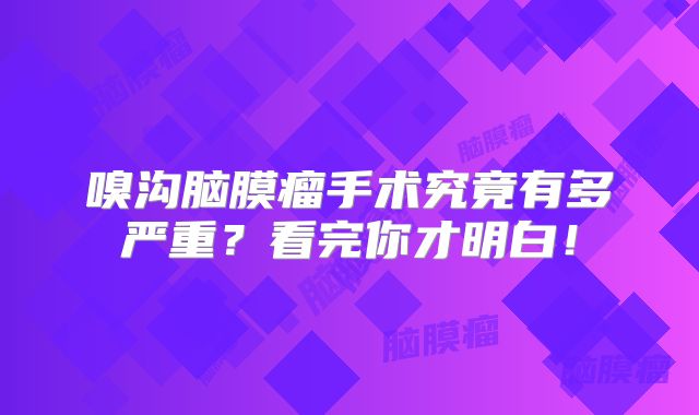 嗅沟脑膜瘤手术究竟有多严重？看完你才明白！