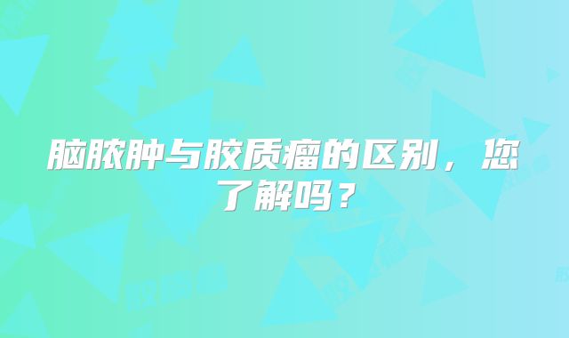脑脓肿与胶质瘤的区别，您了解吗？