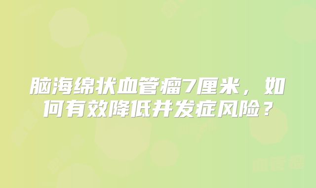 脑海绵状血管瘤7厘米，如何有效降低并发症风险？