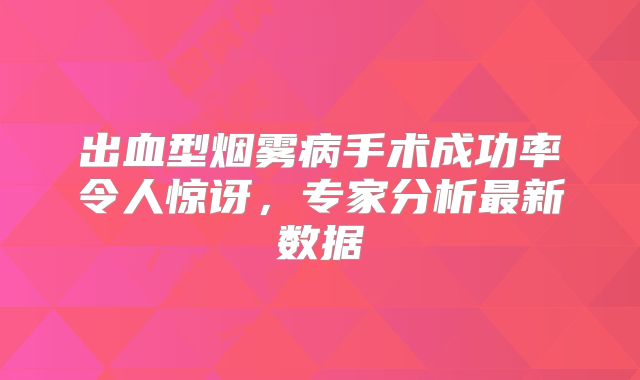 出血型烟雾病手术成功率令人惊讶，专家分析最新数据