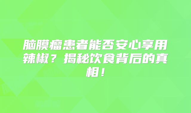 脑膜瘤患者能否安心享用辣椒？揭秘饮食背后的真相！