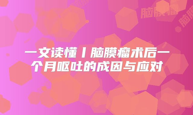 一文读懂丨脑膜瘤术后一个月呕吐的成因与应对