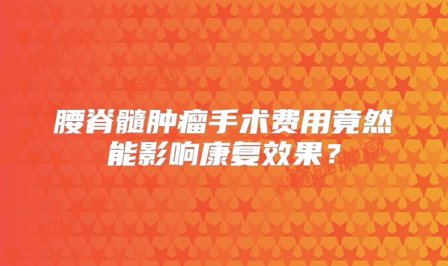 腰脊髓肿瘤手术费用竟然能影响康复效果？