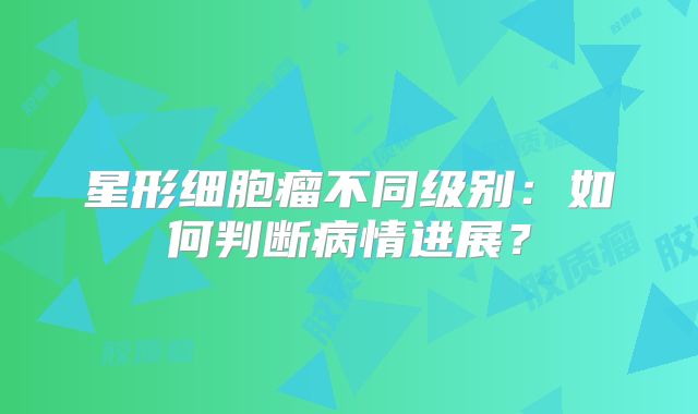 星形细胞瘤不同级别：如何判断病情进展？