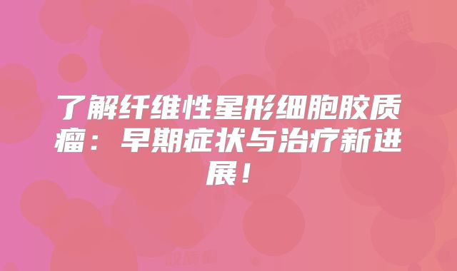 了解纤维性星形细胞胶质瘤：早期症状与治疗新进展！