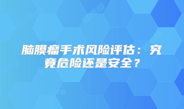 脑膜瘤手术风险评估：究竟危险还是安全？