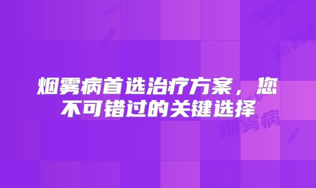 烟雾病首选治疗方案，您不可错过的关键选择