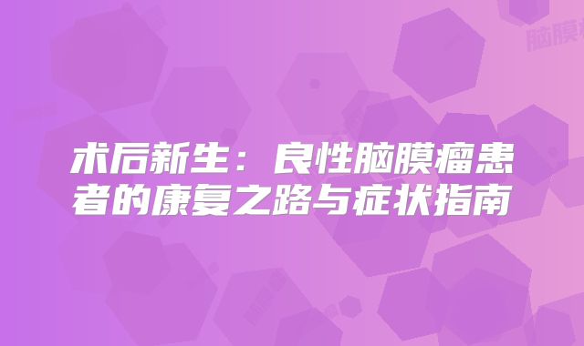 术后新生：良性脑膜瘤患者的康复之路与症状指南