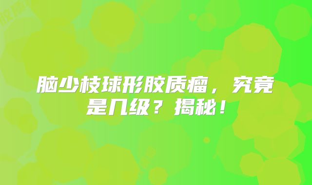 脑少枝球形胶质瘤，究竟是几级？揭秘！