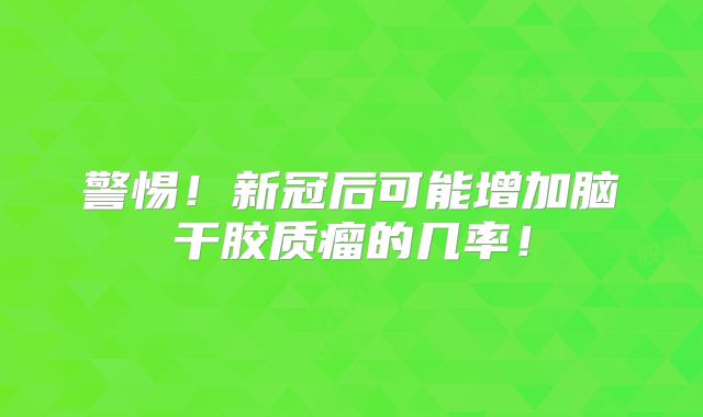 警惕！新冠后可能增加脑干胶质瘤的几率！