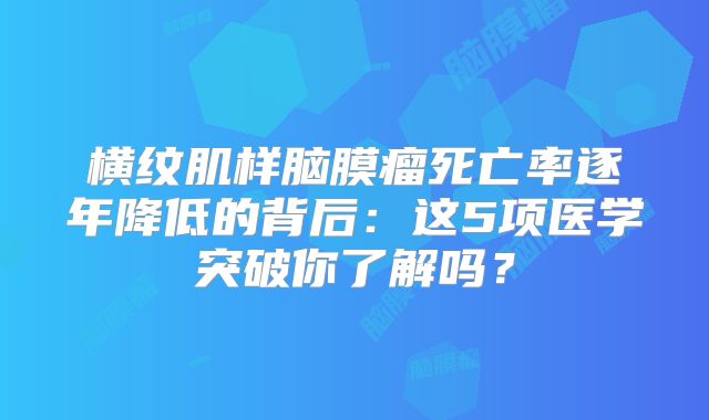 横纹肌样脑膜瘤死亡率逐年降低的背后：这5项医学突破你了解吗？