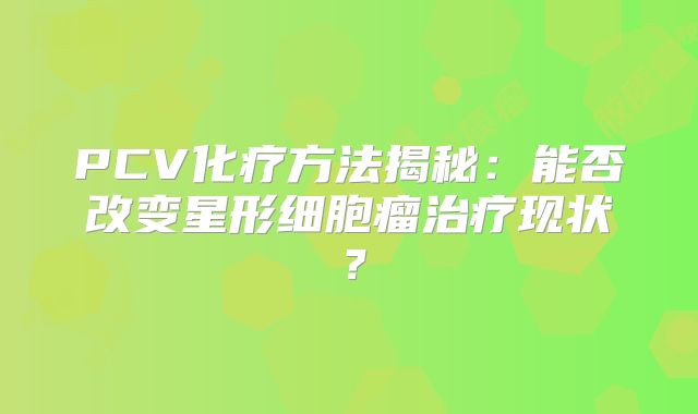 PCV化疗方法揭秘：能否改变星形细胞瘤治疗现状？