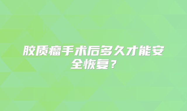 胶质瘤手术后多久才能安全恢复？