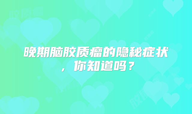 晚期脑胶质瘤的隐秘症状，你知道吗？