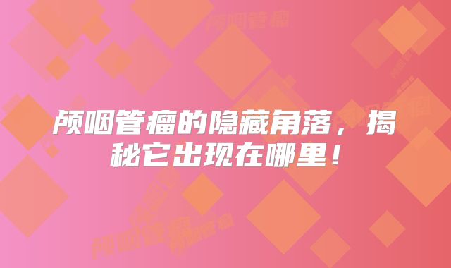 颅咽管瘤的隐藏角落，揭秘它出现在哪里！