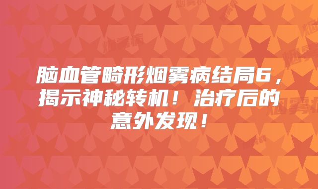 脑血管畸形烟雾病结局6，揭示神秘转机！治疗后的意外发现！