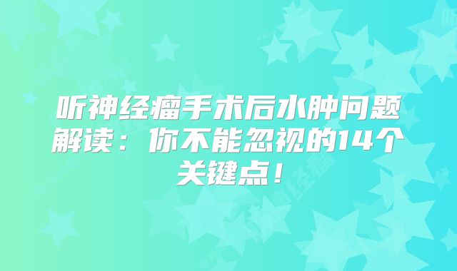 听神经瘤手术后水肿问题解读：你不能忽视的14个关键点！